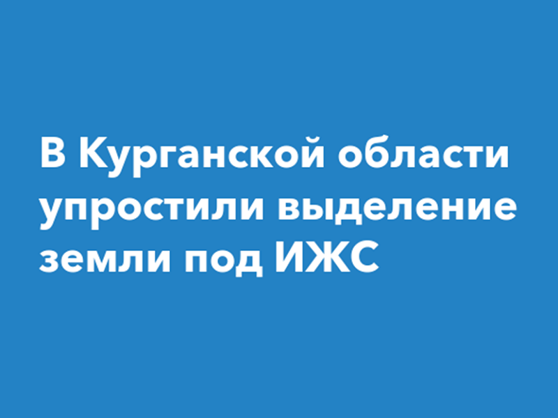 В Курганской области упростили процедуру предоставления земельных участков под ИЖС.